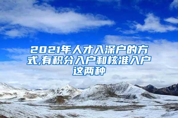 2021年人才入深户的方式,有积分入户和核准入户这两种