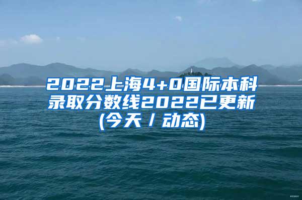 2022上海4+0国际本科录取分数线2022已更新(今天／动态)