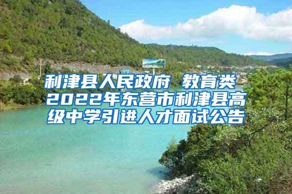 利津县人民政府 教育类 2022年东营市利津县高级中学引进人才面试公告