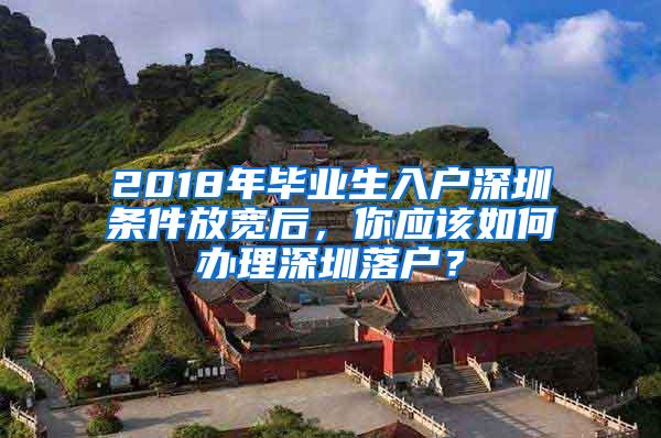 2018年毕业生入户深圳条件放宽后，你应该如何办理深圳落户？