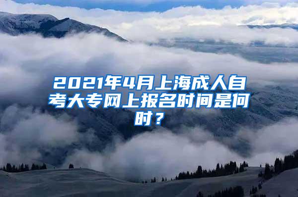 2021年4月上海成人自考大专网上报名时间是何时？