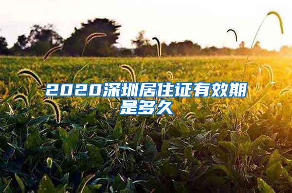 2020深圳居住证有效期是多久