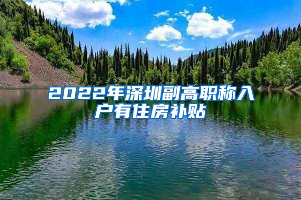 2022年深圳副高职称入户有住房补贴