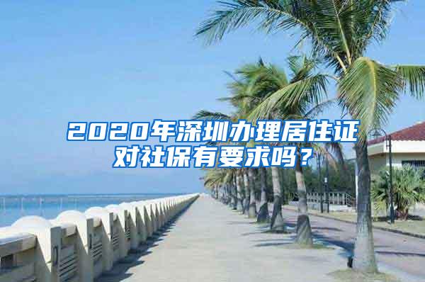 2020年深圳办理居住证对社保有要求吗？