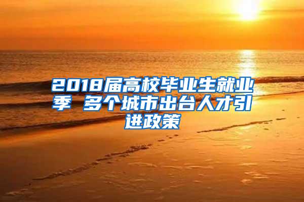 2018届高校毕业生就业季 多个城市出台人才引进政策