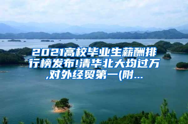 2021高校毕业生薪酬排行榜发布!清华北大均过万,对外经贸第一(附...