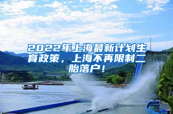 2022年上海最新计划生育政策，上海不再限制二胎落户！