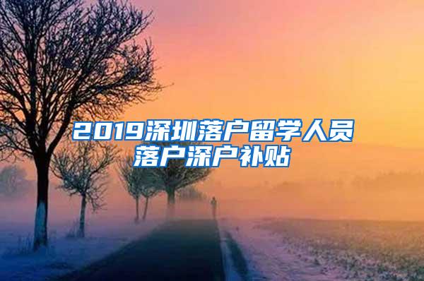 2019深圳落户留学人员落户深户补贴