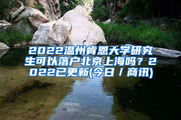 2022温州肯恩大学研究生可以落户北京上海吗？2022已更新(今日／商讯)