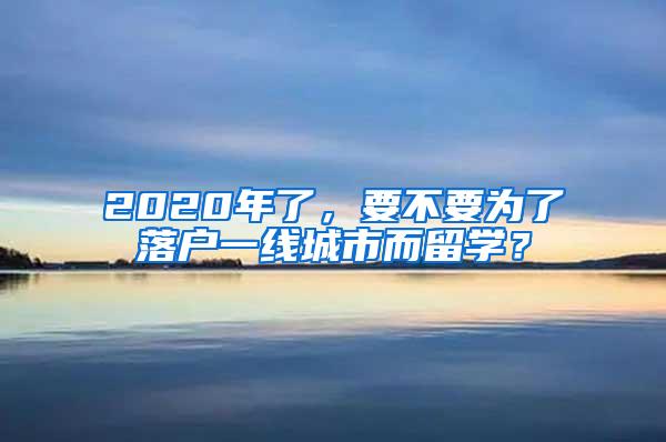 2020年了，要不要为了落户一线城市而留学？