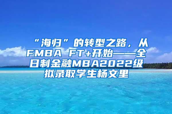 “海归”的转型之路，从FMBA FT+开始——全日制金融MBA2022级拟录取学生杨文里