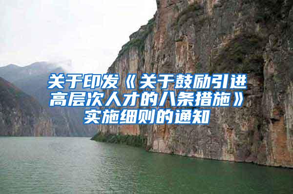 关于印发《关于鼓励引进高层次人才的八条措施》实施细则的通知