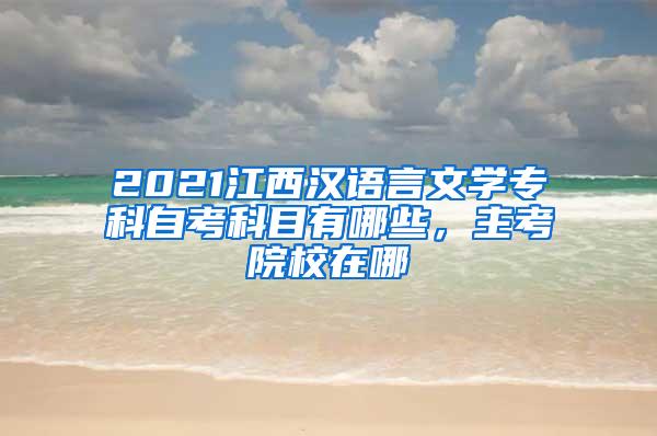 2021江西汉语言文学专科自考科目有哪些，主考院校在哪