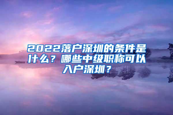 2022落户深圳的条件是什么？哪些中级职称可以入户深圳？