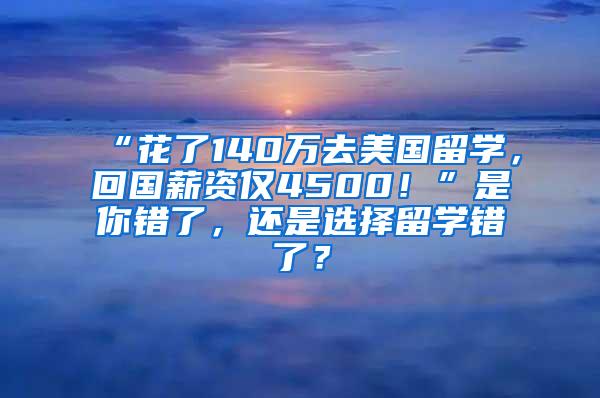 “花了140万去美国留学，回国薪资仅4500！”是你错了，还是选择留学错了？