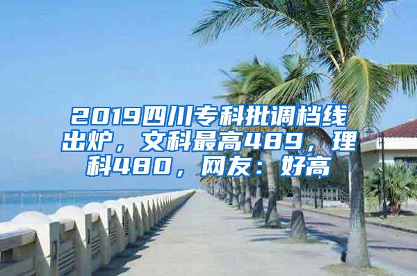 2019四川专科批调档线出炉，文科最高489，理科480，网友：好高