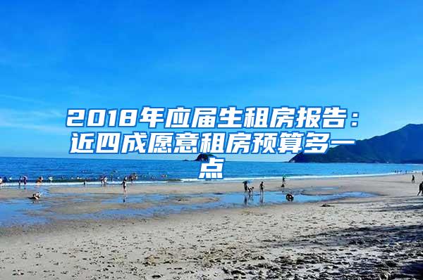 2018年应届生租房报告：近四成愿意租房预算多一点