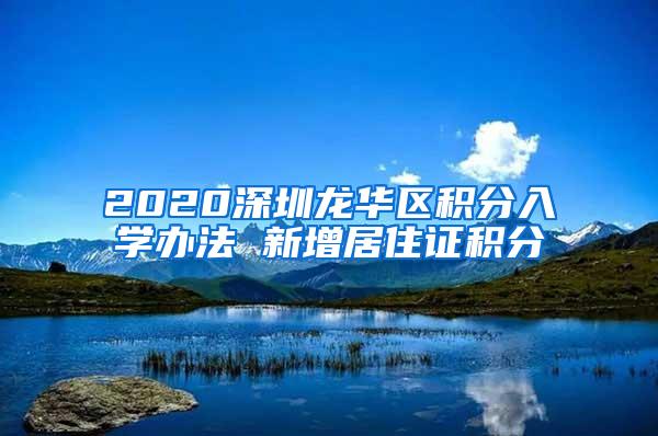 2020深圳龙华区积分入学办法 新增居住证积分