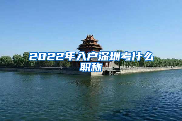 2022年入户深圳考什么职称