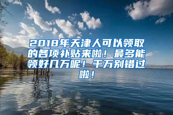 2018年天津人可以领取的各项补贴来啦！最多能领好几万呢！千万别错过啦！