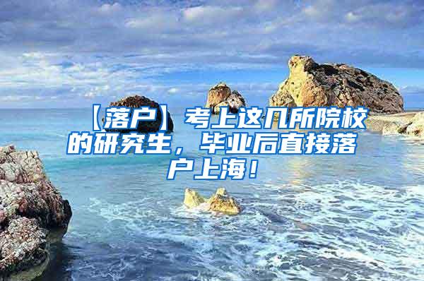 【落户】考上这几所院校的研究生，毕业后直接落户上海！