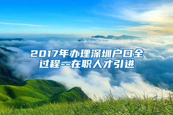 2017年办理深圳户口全过程--在职人才引进