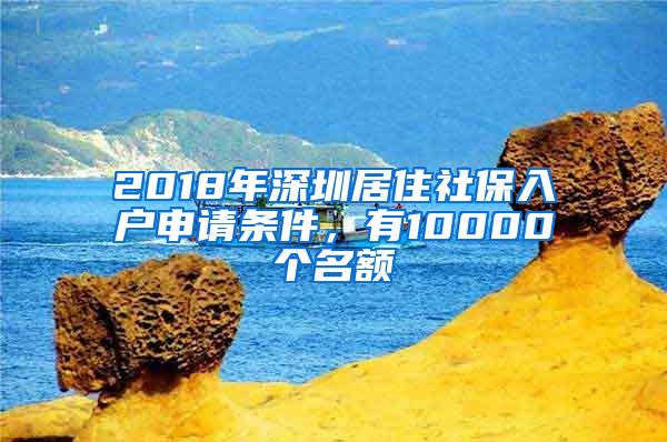 2018年深圳居住社保入户申请条件，有10000个名额