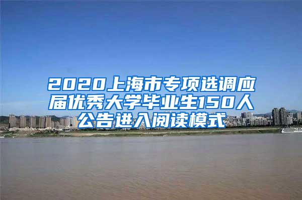 2020上海市专项选调应届优秀大学毕业生150人公告进入阅读模式