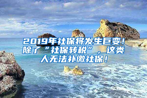 2019年社保将发生巨变！除了“社保转税”，这类人无法补缴社保！