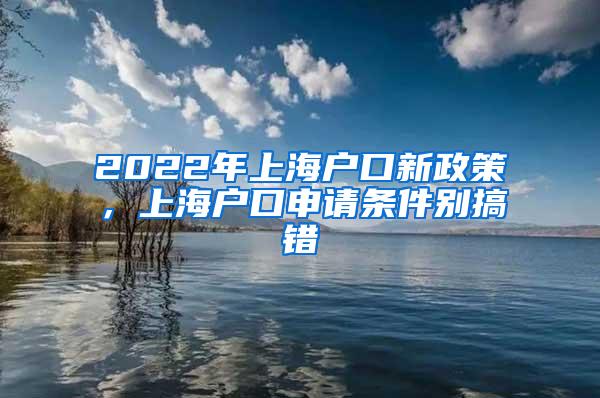 2022年上海户口新政策，上海户口申请条件别搞错