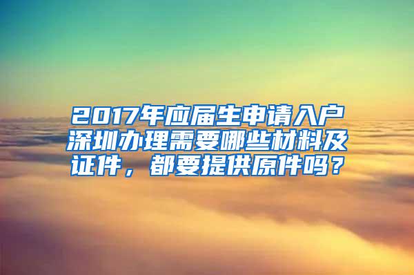 2017年应届生申请入户深圳办理需要哪些材料及证件，都要提供原件吗？