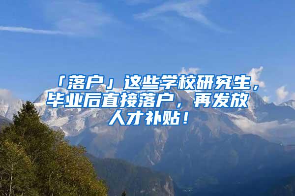 「落户」这些学校研究生，毕业后直接落户，再发放人才补贴！