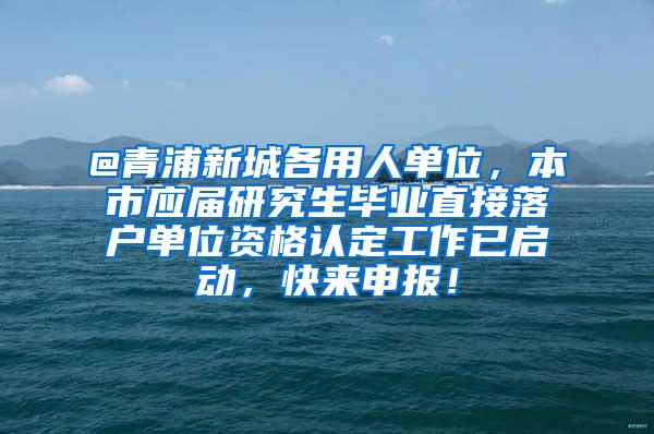 @青浦新城各用人单位，本市应届研究生毕业直接落户单位资格认定工作已启动，快来申报！