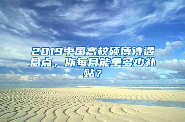 2019中国高校硕博待遇盘点，你每月能拿多少补贴？