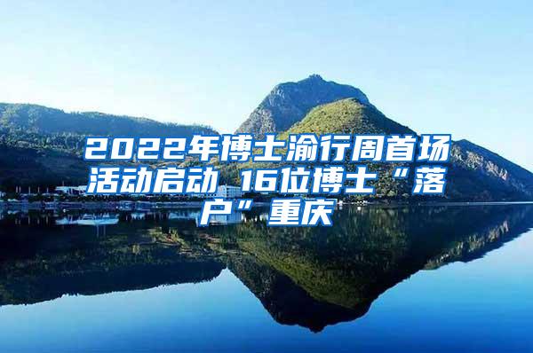 2022年博士渝行周首场活动启动 16位博士“落户”重庆