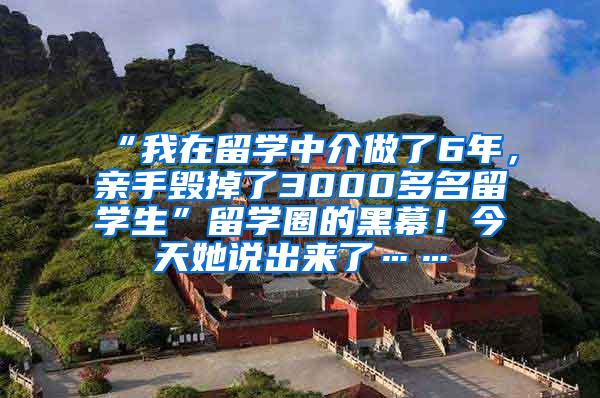 “我在留学中介做了6年，亲手毁掉了3000多名留学生”留学圈的黑幕！今天她说出来了……