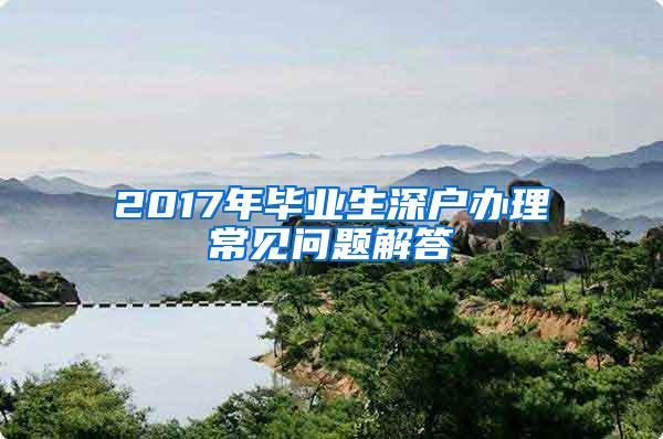 2017年毕业生深户办理常见问题解答