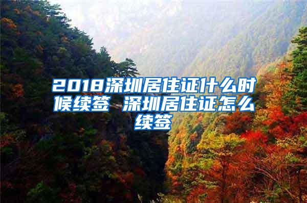 2018深圳居住证什么时候续签 深圳居住证怎么续签