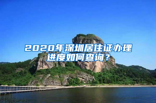 2020年深圳居住证办理进度如何查询？