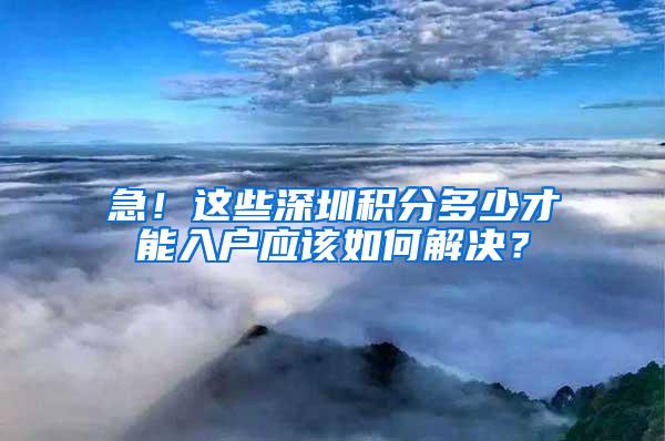 急！这些深圳积分多少才能入户应该如何解决？