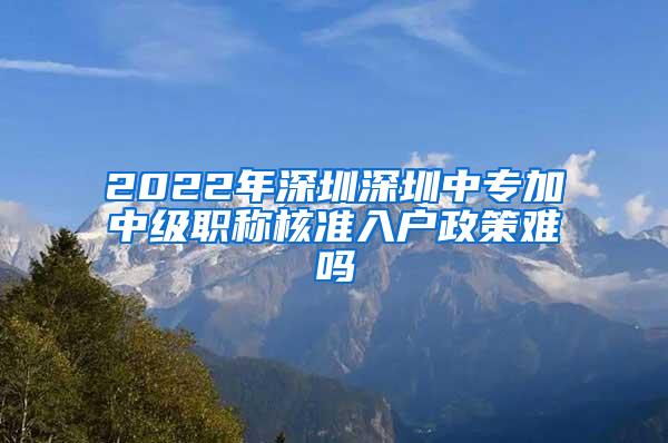 2022年深圳深圳中专加中级职称核准入户政策难吗