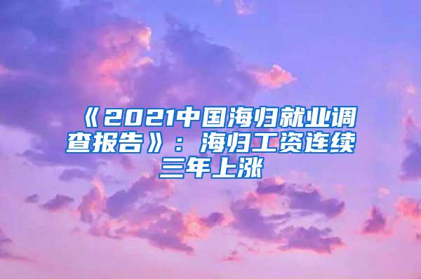 《2021中国海归就业调查报告》：海归工资连续三年上涨