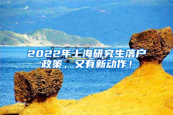 2022年上海研究生落户政策，又有新动作！