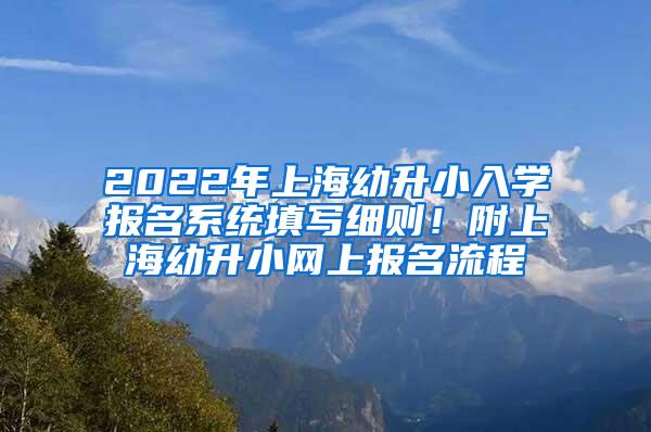 2022年上海幼升小入学报名系统填写细则！附上海幼升小网上报名流程