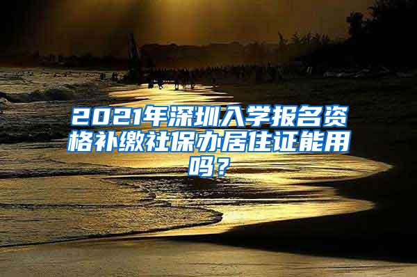 2021年深圳入学报名资格补缴社保办居住证能用吗？