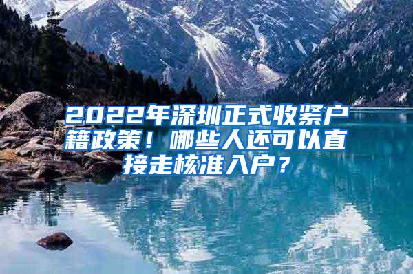 2022年深圳正式收紧户籍政策！哪些人还可以直接走核准入户？