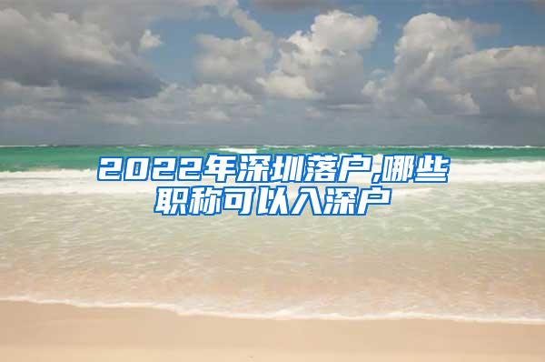 2022年深圳落户,哪些职称可以入深户