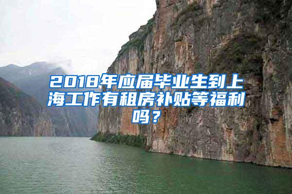 2018年应届毕业生到上海工作有租房补贴等福利吗？