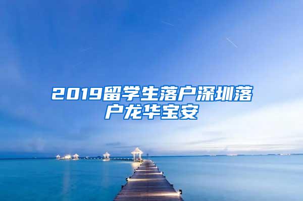 2019留学生落户深圳落户龙华宝安