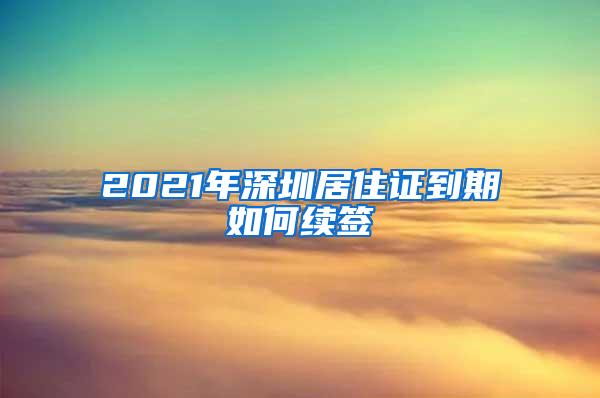 2021年深圳居住证到期如何续签